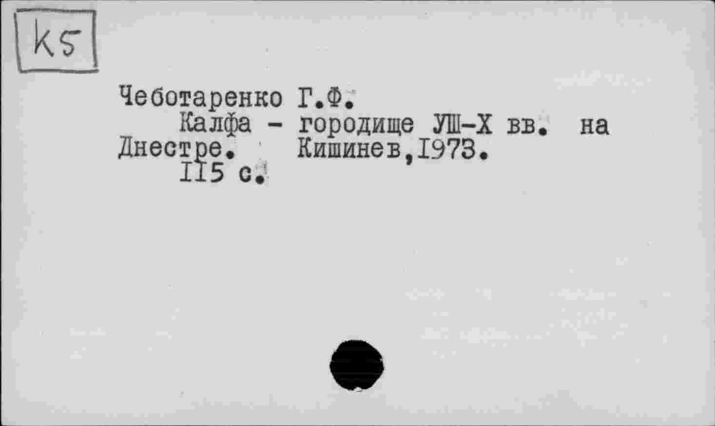 ﻿Ihr
Чеботаренко Г.Ф.
Калфа - городище УШ—X вв Днестре.	Кишинев,1973.
115 с.’
на